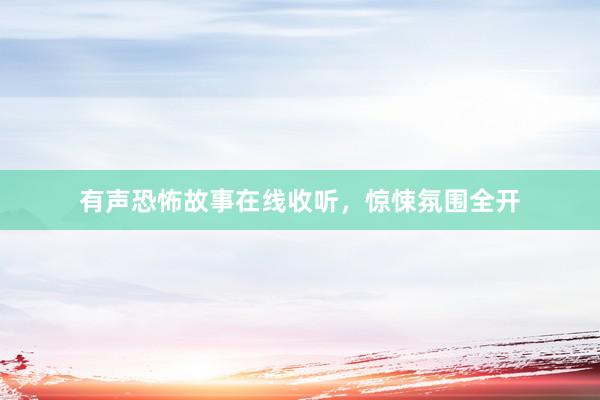 有声恐怖故事在线收听,惊悚氛围全开