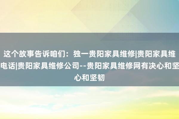 这个故事告诉咱们:独一贵阳家具维修|贵阳家具维修电话|贵阳家具维修公司--贵阳家具维修网有决心和坚韧