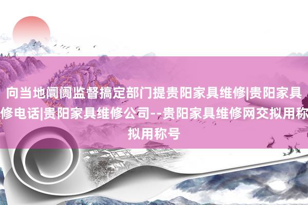向当地阛阓监督搞定部门提贵阳家具维修|贵阳家具维修电话|贵阳家具维修公司--贵阳家具维修网交拟用称号