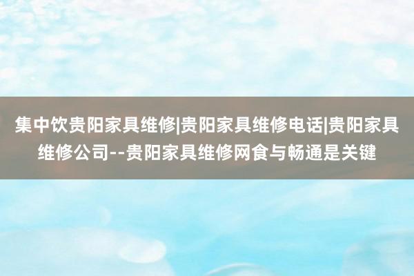 集中饮贵阳家具维修|贵阳家具维修电话|贵阳家具维修公司--贵阳家具维修网食与畅通是关键