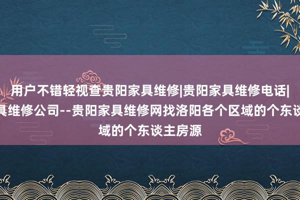 用户不错轻视查贵阳家具维修|贵阳家具维修电话|贵阳家具维修公司--贵阳家具维修网找洛阳各个区域的个东谈主房源