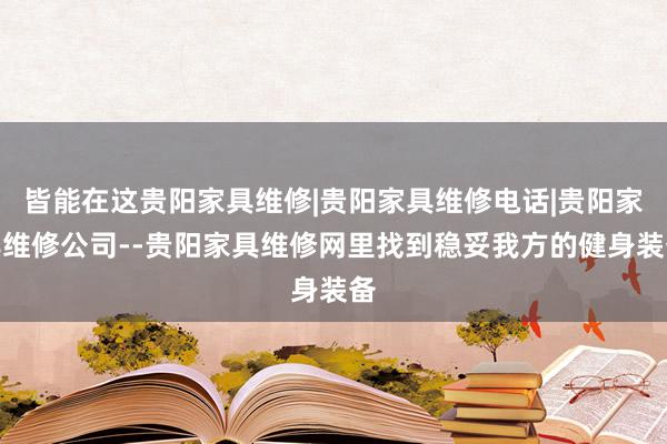皆能在这贵阳家具维修|贵阳家具维修电话|贵阳家具维修公司--贵阳家具维修网里找到稳妥我方的健身装备