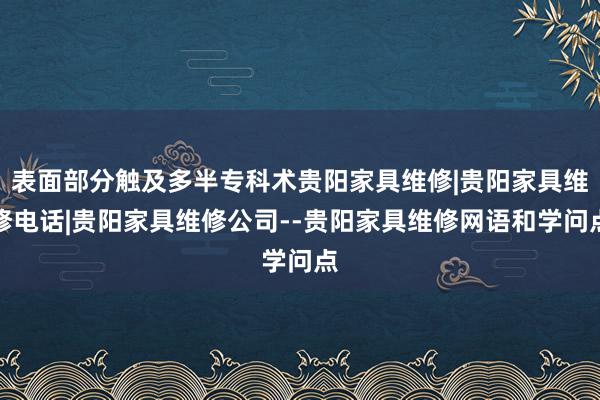表面部分触及多半专科术贵阳家具维修|贵阳家具维修电话|贵阳家具维修公司--贵阳家具维修网语和学问点