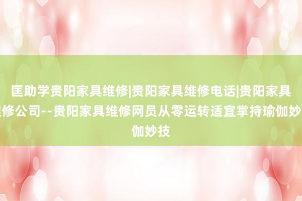 匡助学贵阳家具维修|贵阳家具维修电话|贵阳家具维修公司--贵阳家具维修网员从零运转适宜掌持瑜伽妙技