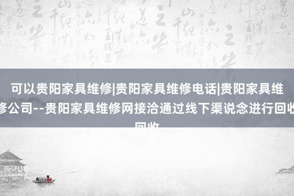 可以贵阳家具维修|贵阳家具维修电话|贵阳家具维修公司--贵阳家具维修网接洽通过线下渠说念进行回收