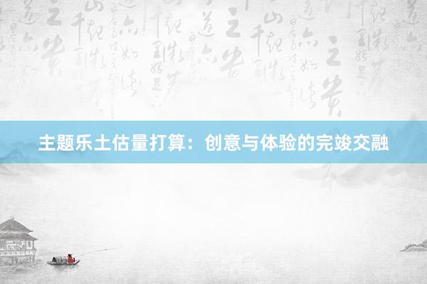 主题乐土估量打算：创意与体验的完竣交融