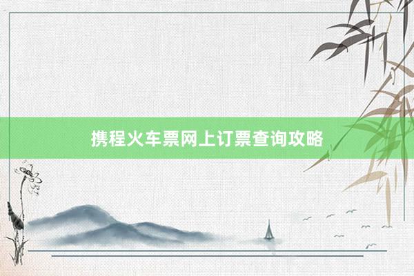 携程火车票网上订票查询攻略